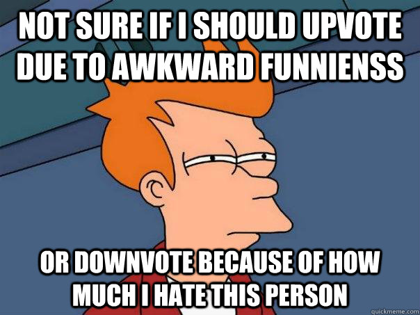 Not sure if I should upvote due to awkward funnienss Or downvote because of how much I hate this person  Futurama Fry