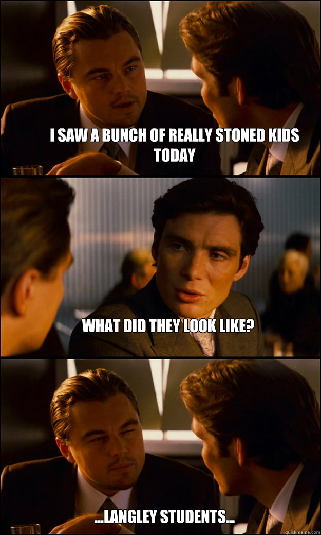 i saw a bunch of really stoned kids today what did they look like? ...Langley Students...   Inception