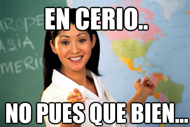 en cerio..  no pues que bien...  Unhelpful High School Teacher