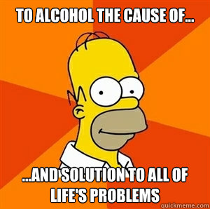 to alcohol the cause of... ...and solution to all of life's problems  Advice Homer