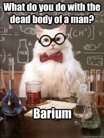 What do you do with the dead body of a man? Barium   Chemistry Cat