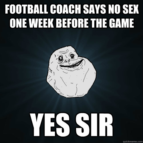 football coach says no sex one week before the game yes sir  Forever Alone