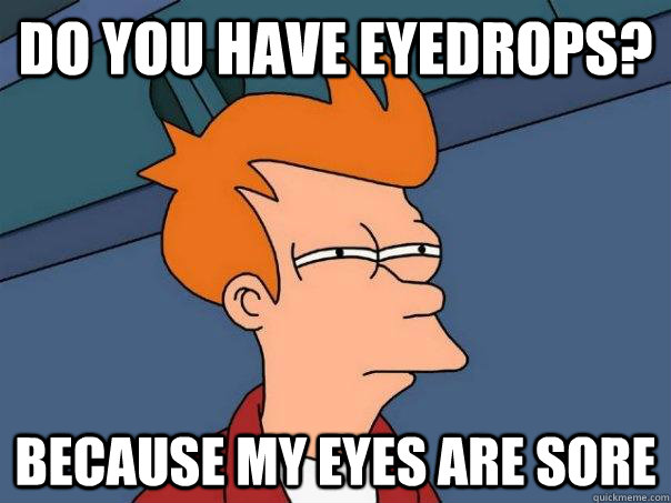 Do you have eyedrops? Because my eyes are sore - Do you have eyedrops? Because my eyes are sore  Futurama Fry