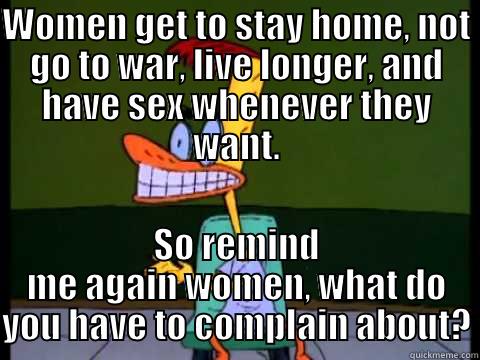 Duckman Rant.  - WOMEN GET TO STAY HOME, NOT GO TO WAR, LIVE LONGER, AND HAVE SEX WHENEVER THEY WANT. SO REMIND ME AGAIN WOMEN, WHAT DO YOU HAVE TO COMPLAIN ABOUT? Misc