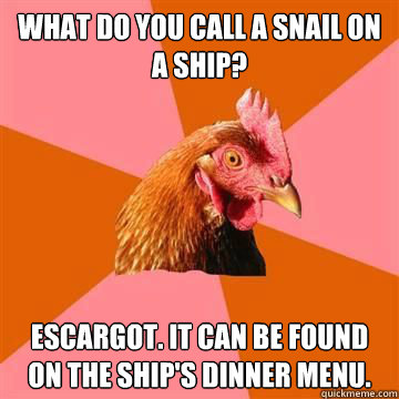 what do you call a snail on a ship? Escargot. It can be found on the ship's dinner menu.  Anti-Joke Chicken