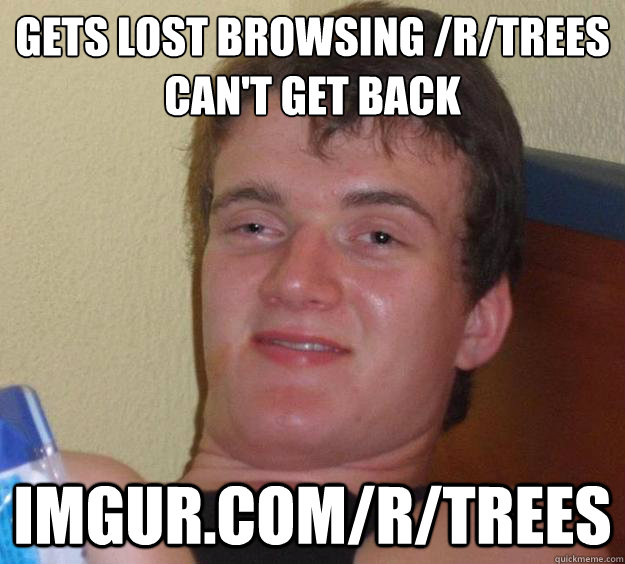 Gets lost browsing /r/trees
Can't get back imgur.com/r/trees Caption 3 goes here  10 Guy