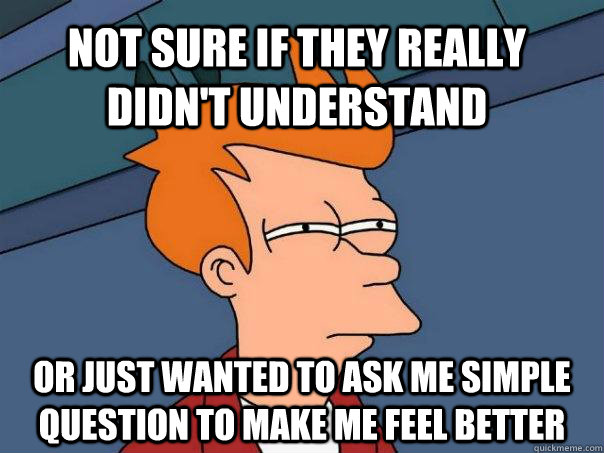 Not sure if they really didn't understand Or just wanted to ask me simple question to make me feel better  Futurama Fry