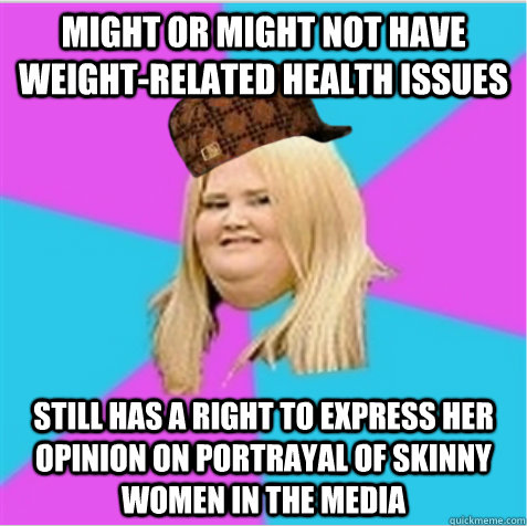 might or might not have weight-related health issues still has a right to express her opinion on portrayal of skinny women in the media - might or might not have weight-related health issues still has a right to express her opinion on portrayal of skinny women in the media  scumbag fat girl