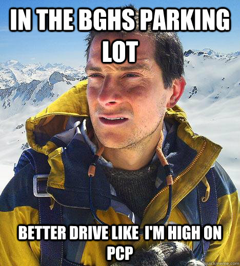 IN THE BGHS PARKING LOT BETTER DRIVE LIKE  I'M HIGH ON PCP - IN THE BGHS PARKING LOT BETTER DRIVE LIKE  I'M HIGH ON PCP  Bear Grylls