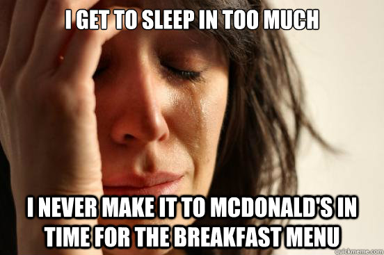 I get to sleep in too much I never make it to Mcdonald's in time for the breakfast menu  First World Problems