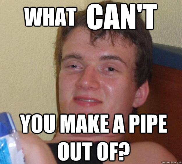 what can't you make a pipe out of?  10 Guy