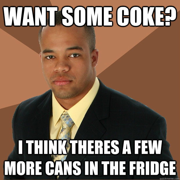 want some coke? i think theres a few more cans in the fridge  Successful Black Man