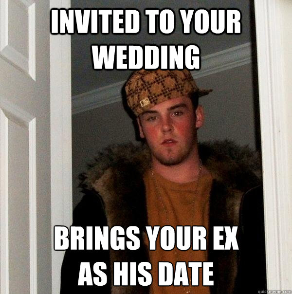 Invited to your wedding Brings your ex
as his date  Scumbag Steve