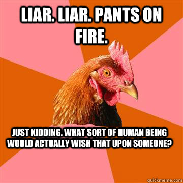 liar. liar. pants on fire. just kidding. what sort of human being would actually wish that upon someone?  Anti-Joke Chicken