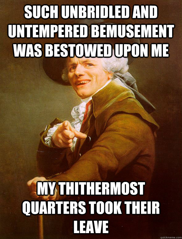 such unbridled and untempered bemusement was bestowed upon me my thithermost quarters took their leave  Joseph Ducreux