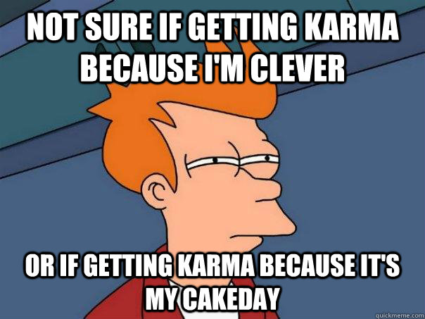 Not sure if getting karma because I'm clever Or if getting karma because it's my cakeday  Futurama Fry