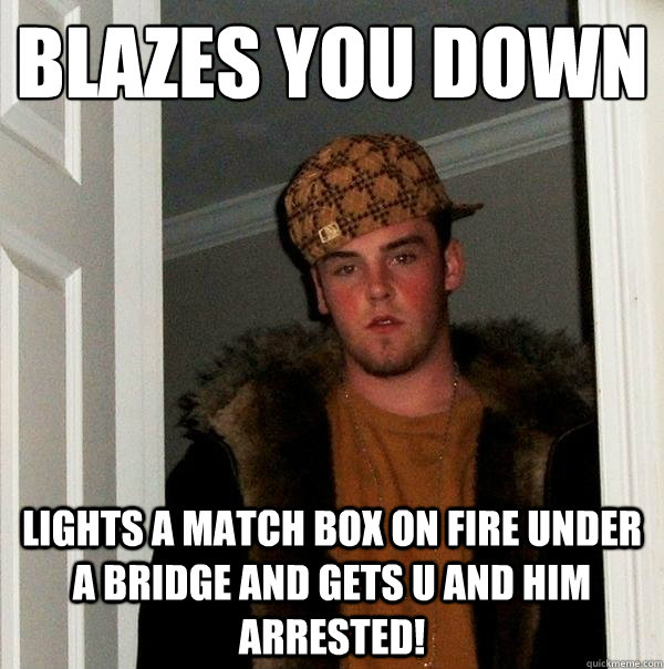 blazes you down 
 lights a match box on fire under a bridge and gets u and him arrested!  Scumbag Steve