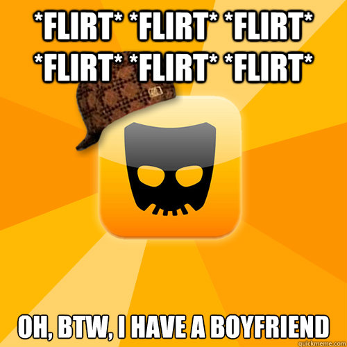 *Flirt* *Flirt* *flirt* *Flirt* *flirt* *flirt* Oh, BTW, I have a boyfriend - *Flirt* *Flirt* *flirt* *Flirt* *flirt* *flirt* Oh, BTW, I have a boyfriend  Scumbag Grindr user
