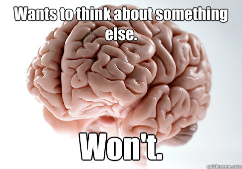 Wants to think about something else. Won't.   Scumbag Brain