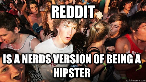 reddit  is a nerds version of being a hipster - reddit  is a nerds version of being a hipster  Sudden Clarity Clarence