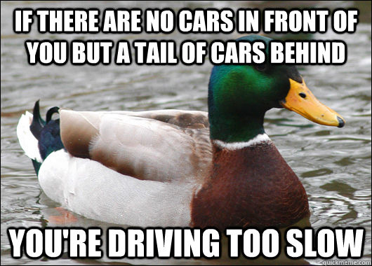 If there are no cars in front of you but a tail of cars behind You're driving too slow  Actual Advice Mallard