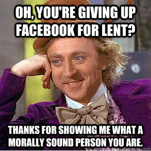 Oh, You're giving up facebook for lent? Thanks for showing me What a morally sound person you are.  Creepy Wonka