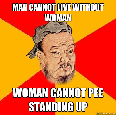 MAN CANNOT LIVE WITHOUT WOMAN WOMAN CANNOT PEE STANDING UP  Confucius says