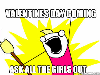 valentines day coming ask all the girls out  All The Things