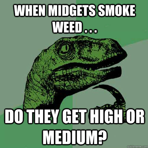 when midgets smoke weed . . . Do they get high or medium?  Philosoraptor