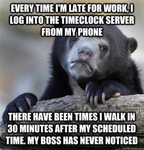 Every time I'm late for work, I log into the timeclock server from my phone there have been times i walk in 30 minutes after my scheduled time. My boss has never noticed - Every time I'm late for work, I log into the timeclock server from my phone there have been times i walk in 30 minutes after my scheduled time. My boss has never noticed  Confession Bear