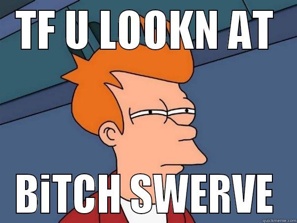 TF U LOOKN AT BITCH SWERVE Futurama Fry