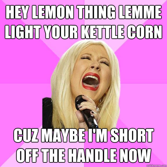 Hey lemon thing lemme light your kettle corn Cuz maybe i'm short off the handle now  Wrong Lyrics Christina