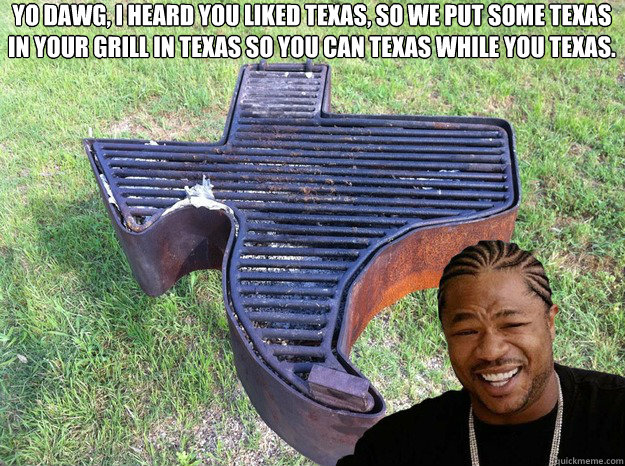 Yo dawg, I heard you liked Texas, so we put some Texas in your grill in Texas so you can Texas while you Texas. - Yo dawg, I heard you liked Texas, so we put some Texas in your grill in Texas so you can Texas while you Texas.  texzibit