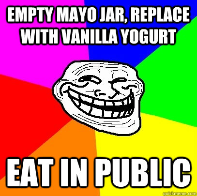 empty mayo jar, replace with vanilla yogurt eat in public  Troll Face