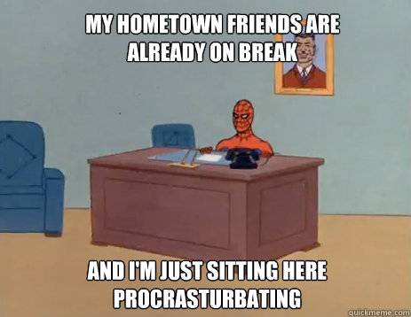 My hometown friends are already on break And i'm just sitting here procrasturbating  masturbating spiderman