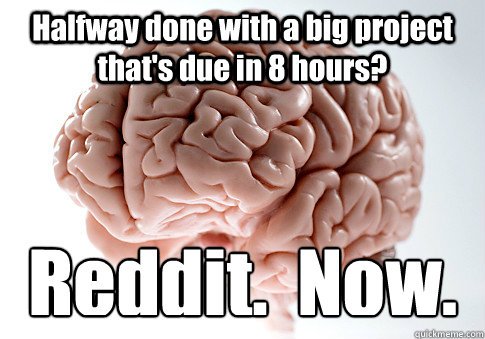 Halfway done with a big project that's due in 8 hours? Reddit.  Now.  Scumbag Brain