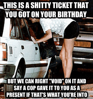 This is a shitty ticket that you got on your birthday but we can right 