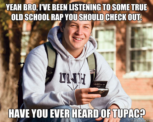 yeah Bro, I've been listening to some true old school rap you should check out. Have you ever Heard of Tupac? - yeah Bro, I've been listening to some true old school rap you should check out. Have you ever Heard of Tupac?  College Freshman