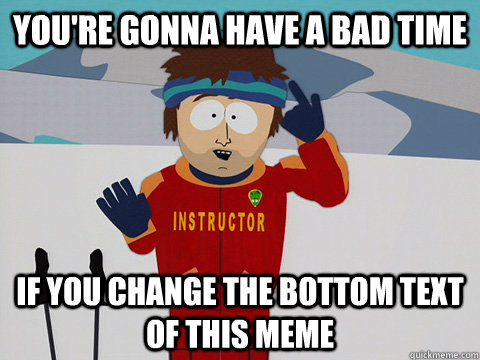 You're gonna have a bad time If you change the bottom text of this meme  South Park Bad Time