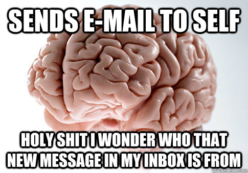 SENDS E-MAIL TO SELF HOLY SHIT I WONDER WHO THAT NEW MESSAGE IN MY INBOX IS FROM  Scumbag Brain