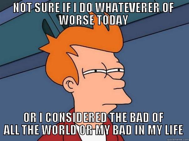 NOT SURE IF I DO WHATEVERER OF WORSE TODAY OR I CONSIDERED THE BAD OF ALL THE WORLD OR MY BAD IN MY LIFE Futurama Fry