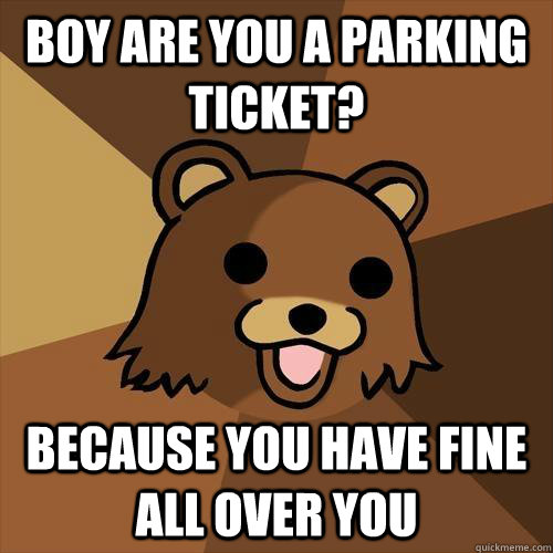 Boy are you a parking ticket? Because you have FIne all over you  Pedobear