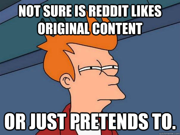 Not sure is reddit likes original content or just pretends to. - Not sure is reddit likes original content or just pretends to.  Futurama Fry