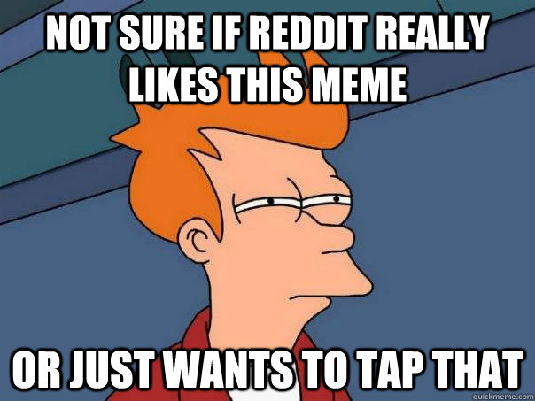 Not sure if Reddit really likes this meme or just wants to tap that  Futurama Fry