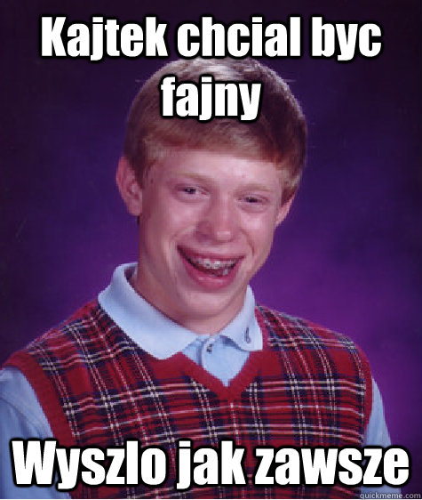 Kajtek chcial byc fajny Wyszlo jak zawsze - Kajtek chcial byc fajny Wyszlo jak zawsze  Bad Luck Brian