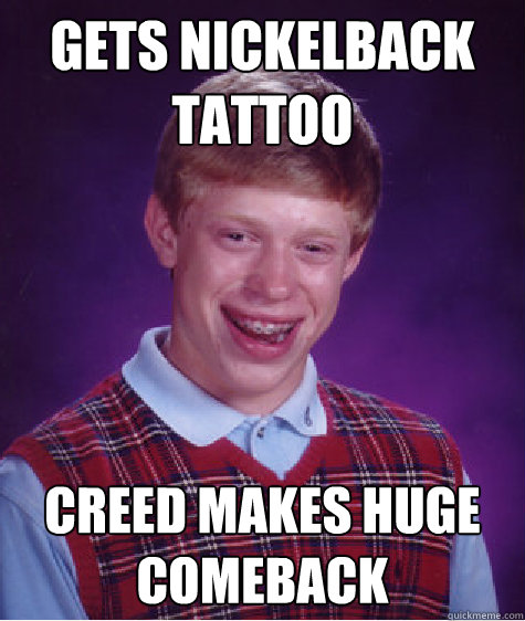 Gets Nickelback tattoo Creed makes huge comeback - Gets Nickelback tattoo Creed makes huge comeback  Bad Luck Brian