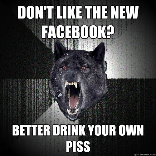 Don't like the new facebook? Better drink your own piss  Insanity Wolf