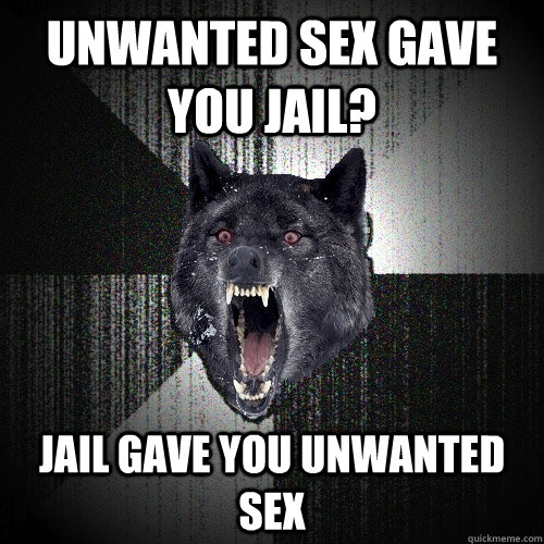 unwanted sex gave you jail? jail gave you unwanted sex  Insanity Wolf