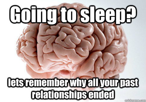 Going to sleep? lets remember why all your past relationships ended  Scumbag Brain