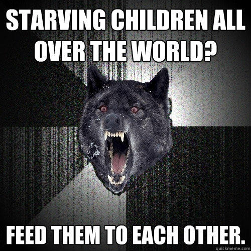 Starving children all over the world? Feed them to each other.   - Starving children all over the world? Feed them to each other.    Insanity Wolf